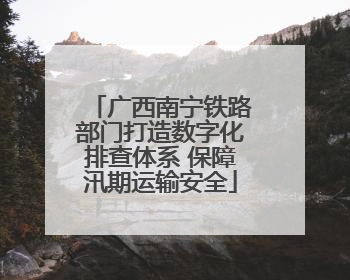 广西南宁铁路部门打造数字化排查体系 保障汛期运输安全