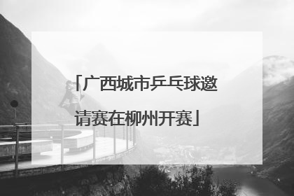 广西城市乒乓球邀请赛在柳州开赛