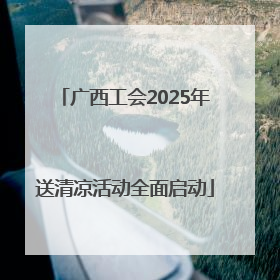 广西工会2025年送清凉活动全面启动