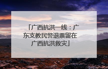 广西抗洪一线：广东支教民警退票留在广西抗洪救灾