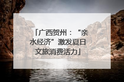 广西贺州：“亲水经济”激发夏日文旅消费活力