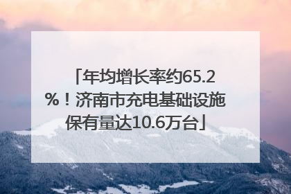 年均增长率约65.2%！济南市充电基础设施保有量达10.6万台