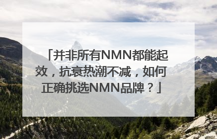 并非所有NMN都能起效，抗衰热潮不减，如何正确挑选NMN品牌？