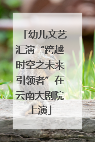 幼儿文艺汇演“跨越时空之未来引领者”在云南大剧院上演
