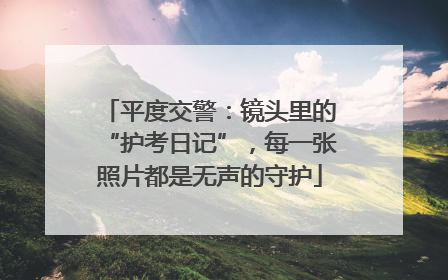平度交警：镜头里的“护考日记”，每一张照片都是无声的守护