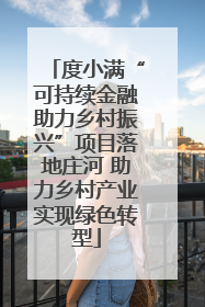 度小满“可持续金融助力乡村振兴”项目落地庄河 助力乡村产业实现绿色转型