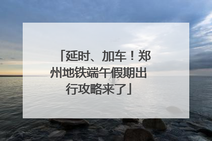 延时、加车！郑州地铁端午假期出行攻略来了