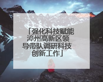 强化科技赋能 漳州高新区领导带队调研科技创新工作