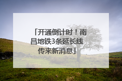开通倒计时！南昌地铁3条延长线传来新消息
