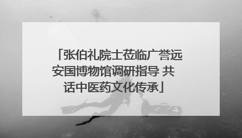 张伯礼院士莅临广誉远安国博物馆调研指导 共话中医药文化传承