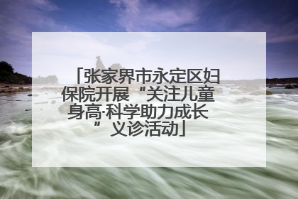 张家界市永定区妇保院开展“关注儿童身高·科学助力成长”义诊活动