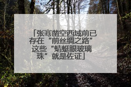 张骞凿空西域前已存在“前丝绸之路” 这些“蜻蜓眼玻璃珠”就是佐证