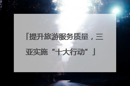 提升旅游服务质量，三亚实施“十大行动”