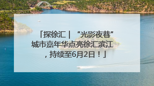 探徐汇｜“光影夜巷”城市嘉年华点亮徐汇滨江，持续至6月2日！