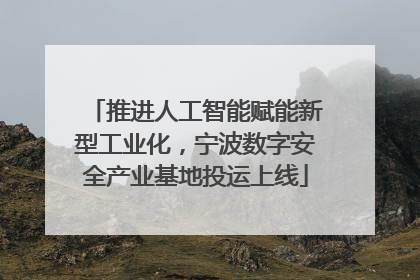 推进人工智能赋能新型工业化，宁波数字安全产业基地投运上线