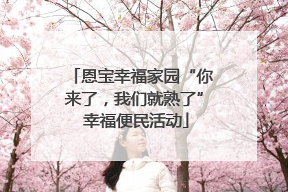 恩宝幸福家园“你来了，我们就熟了” 幸福便民活动