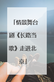 情景舞台剧《长路当歌》走进北京