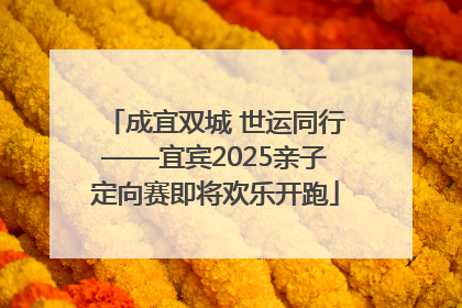 成宜双城 世运同行——宜宾2025亲子定向赛即将欢乐开跑