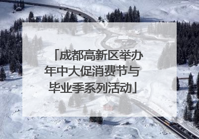 成都高新区举办年中大促消费节与毕业季系列活动