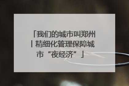 我们的城市叫郑州丨精细化管理保障城市“夜经济”