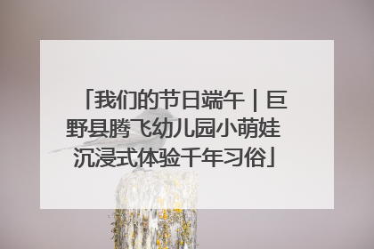 我们的节日端午｜巨野县腾飞幼儿园小萌娃沉浸式体验千年习俗