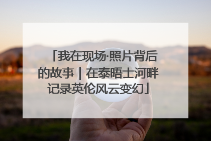 我在现场·照片背后的故事｜在泰晤士河畔记录英伦风云变幻