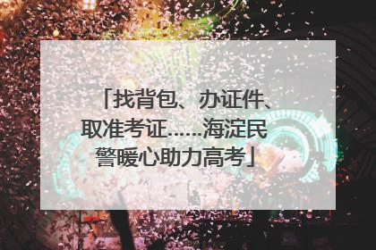 找背包、办证件、取准考证……海淀民警暖心助力高考