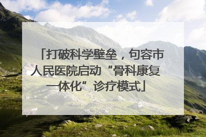 打破科学壁垒，句容市人民医院启动“骨科康复一体化”诊疗模式