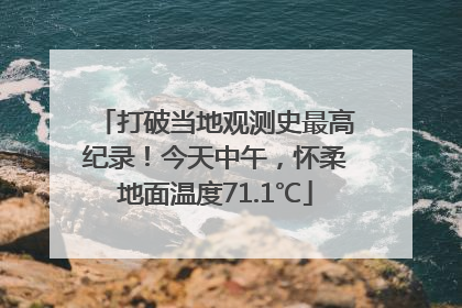 打破当地观测史最高纪录！今天中午，怀柔地面温度71.1℃