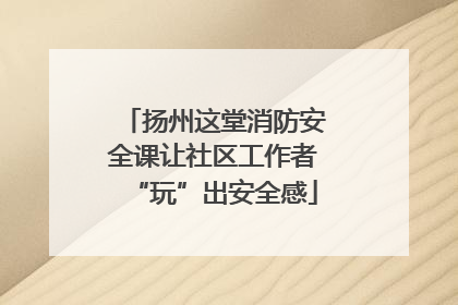 扬州这堂消防安全课让社区工作者“玩”出安全感