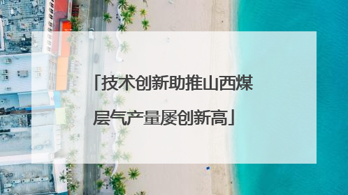技术创新助推山西煤层气产量屡创新高