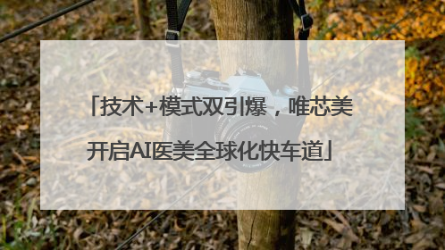 技术+模式双引爆，唯芯美开启AI医美全球化快车道
