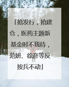 抢发行，抢建仓，医药主题新基金时不我待，范妍、徐彦等反按兵不动
