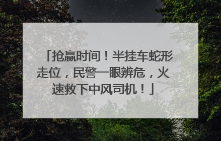 抢赢时间！半挂车蛇形走位，民警一眼辨危，火速救下中风司机！