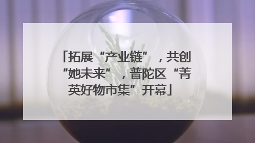 拓展“产业链”，共创“她未来”，普陀区“菁英好物市集”开幕