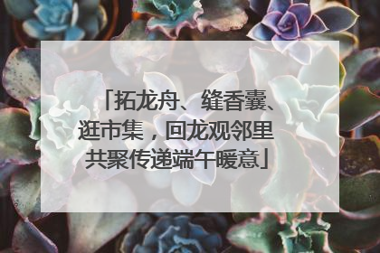 拓龙舟、缝香囊、逛市集，回龙观邻里共聚传递端午暖意