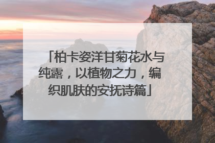 柏卡姿洋甘菊花水与纯露，以植物之力，编织肌肤的安抚诗篇