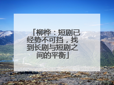 柳桦：短剧已经势不可挡，找到长剧与短剧之间的平衡