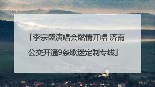 李宗盛演唱会燃情开唱 济南公交开通9条歌迷定制专线