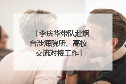 李庆华带队赴烟台涉海院所、高校交流对接工作