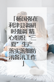 杨国强在利津县调研时强调 精心组织“三夏”生产 落实落细防汛备汛工作