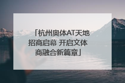 杭州奥体AT天地招商启幕 开启文体商融合新篇章