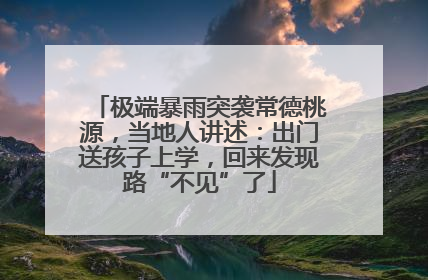 极端暴雨突袭常德桃源，当地人讲述：出门送孩子上学，回来发现路“不见”了