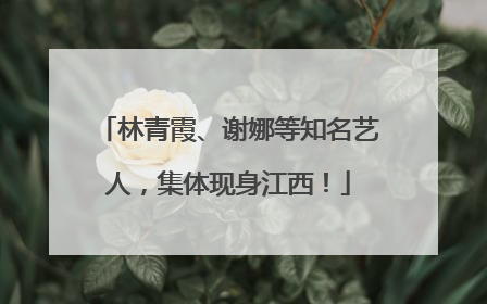 林青霞、谢娜等知名艺人，集体现身江西！