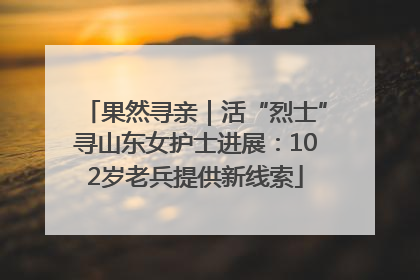 果然寻亲｜活“烈士”寻山东女护士进展：102岁老兵提供新线索