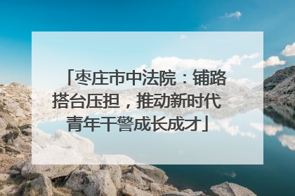 枣庄市中法院：铺路搭台压担，推动新时代青年干警成长成才