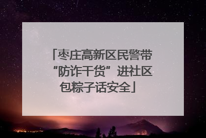 枣庄高新区民警带“防诈干货”进社区 包粽子话安全