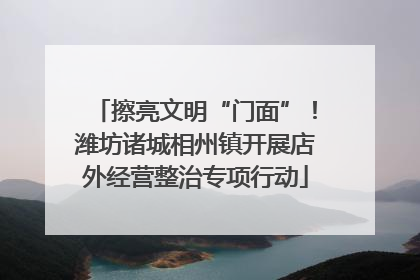 擦亮文明“门面”！潍坊诸城相州镇开展店外经营整治专项行动