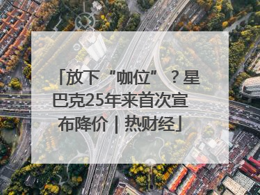 放下“咖位”？星巴克25年来首次宣布降价｜热财经