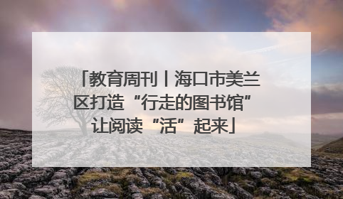 教育周刊丨海口市美兰区打造“行走的图书馆” 让阅读“活”起来